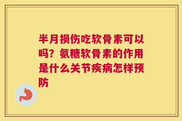 半月损伤吃软骨素可以吗？氨糖软骨素的作用是什么关节疾病怎样预防