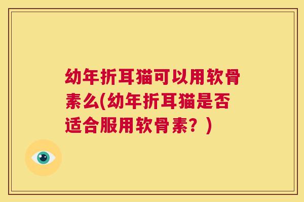 幼年折耳猫可以用软骨素么(幼年折耳猫是否适合服用软骨素？)