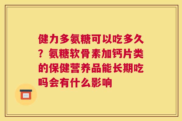 健力多氨糖可以吃多久？氨糖软骨素加钙片类的保健营养品能长期吃吗会有什么影响