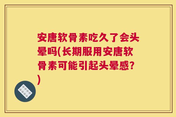 安唐软骨素吃久了会头晕吗(长期服用安唐软骨素可能引起头晕感?)