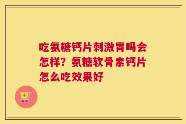 吃氨糖钙片刺激胃吗会怎样？氨糖软骨素钙片怎么吃效果好