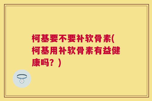 柯基要不要补软骨素(柯基用补软骨素有益健康吗?) 柯基要不要补软骨素(柯基用补软骨素有益健康吗?)