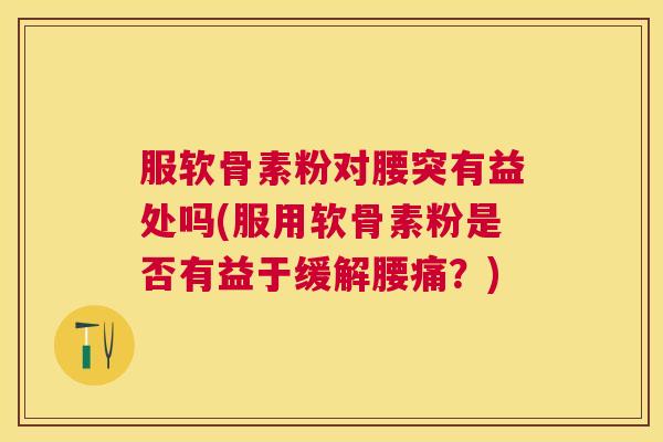 服软骨素粉对腰突有益处吗(服用软骨素粉是否有益于缓解腰痛？)