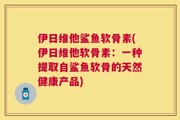 伊日维他鲨鱼软骨素(伊日维他软骨素：一种提取自鲨鱼软骨的天然健康产品)