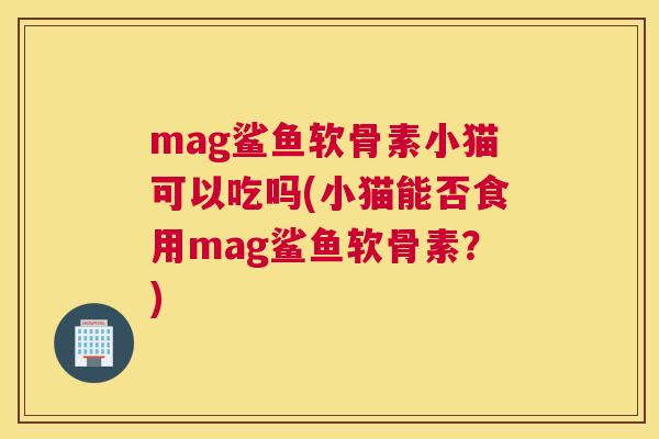 mag鲨鱼软骨素小猫可以吃吗(小猫能否食用mag鲨鱼软骨素？)