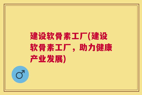 建设软骨素工厂(建设软骨素工厂，助力健康产业发展)