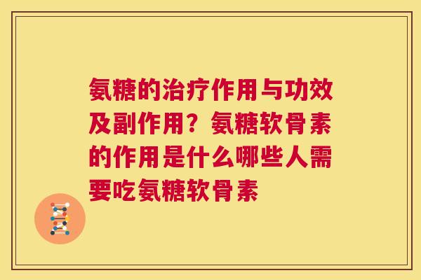 氨糖的治疗作用与功效及副作用？氨糖软骨素的作用是什么哪些人需要吃氨糖软骨素