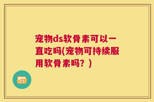 宠物ds软骨素可以一直吃吗(宠物可持续服用软骨素吗？)