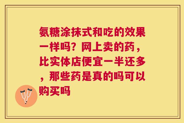氨糖涂抹式和吃的效果一样吗？网上卖的药，比实体店便宜一半还多，那些药是真的吗可以购买吗