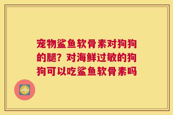 宠物鲨鱼软骨素对狗狗的腿？对海鲜的狗狗可以吃鲨鱼软骨素吗