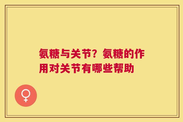 氨糖与关节？氨糖的作用对关节有哪些帮助