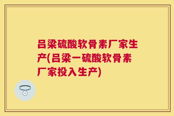 吕梁硫酸软骨素厂家生产(吕梁一硫酸软骨素厂家投入生产)