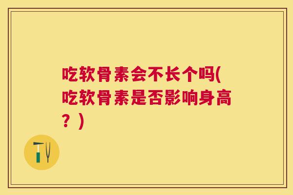 吃软骨素会不长个吗(吃软骨素是否影响身高？)