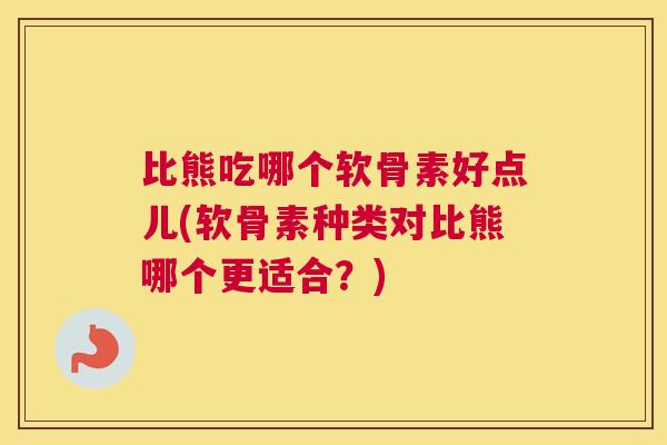 比熊吃哪个软骨素好点儿(软骨素种类对比熊哪个更适合？)