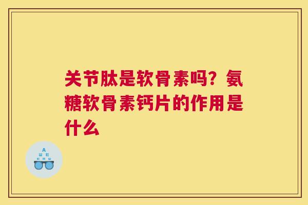 关节肽是软骨素吗？氨糖软骨素钙片的作用是什么
