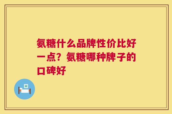 氨糖什么品牌性价比好一点?氨糖哪种牌子的口碑好