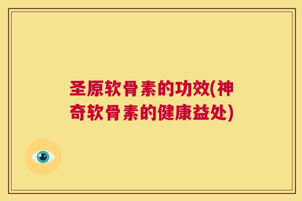 圣原软骨素的功效(神奇软骨素的健康益处)
