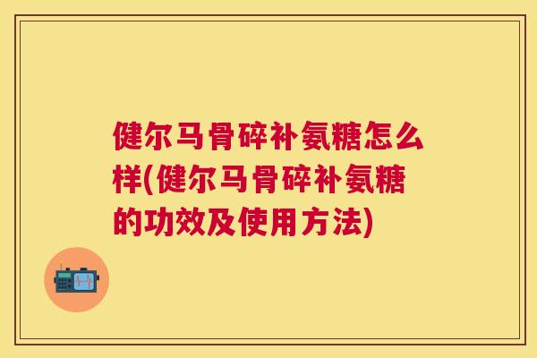 健尔马骨碎补氨糖怎么样(健尔马骨碎补氨糖的功效及使用方法)