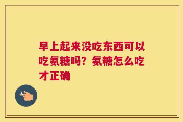 早上起来没吃东西可以吃氨糖吗？氨糖怎么吃才正确