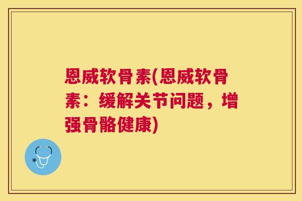 恩威软骨素(恩威软骨素：缓解关节问题，增强骨骼健康)