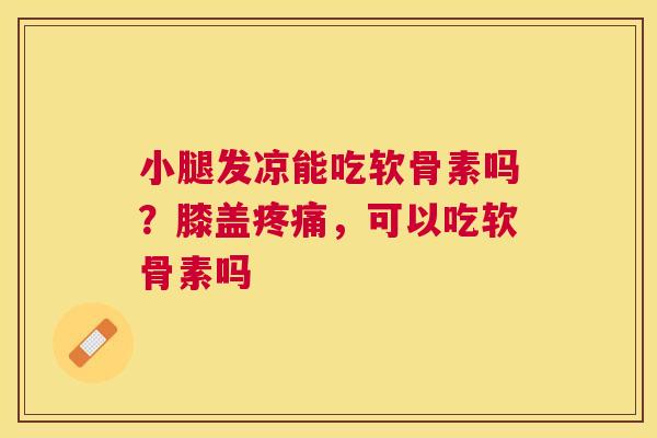 小腿发凉能吃软骨素吗？膝盖疼痛，可以吃软骨素吗