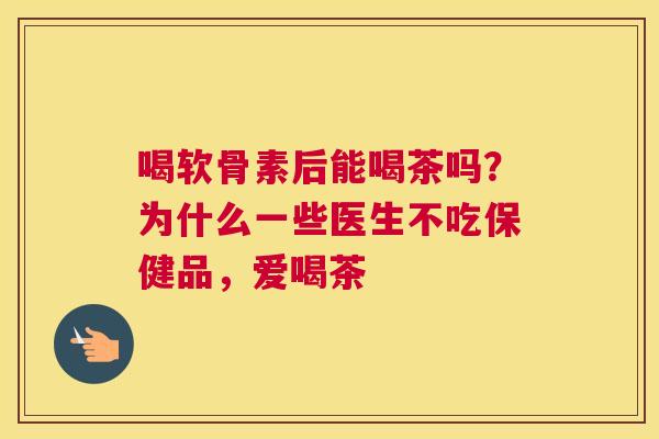 喝软骨素后能喝茶吗？为什么一些医生不吃保健品，爱喝茶