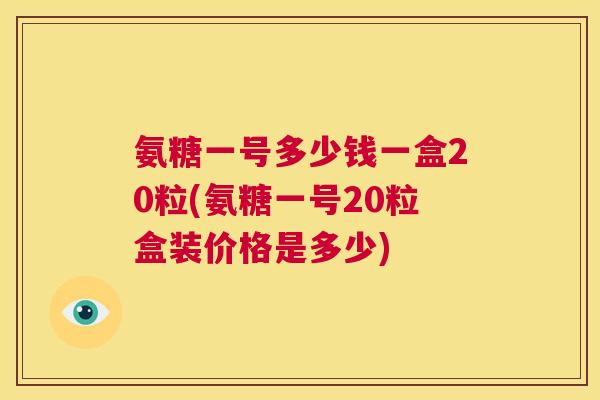 氨糖一号多少钱一盒20粒(氨糖一号20粒盒装价格是多少)