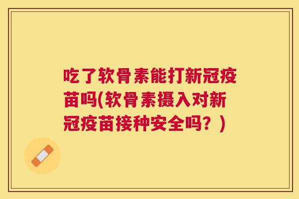 吃了软骨素能打新冠疫苗吗(软骨素摄入对新冠疫苗接种安全吗？)
