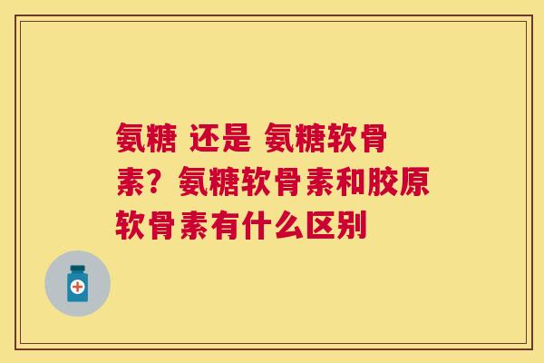 氨糖 还是 氨糖软骨素？氨糖软骨素和胶原软骨素有什么区别