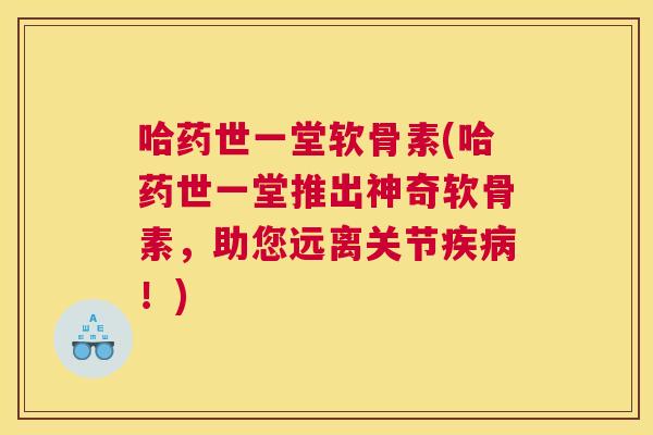 哈药世一堂软骨素(哈药世一堂推出神奇软骨素，助您远离关节疾病！)