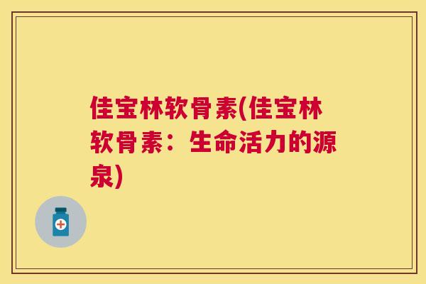 佳宝林软骨素(佳宝林软骨素：生命活力的源泉)