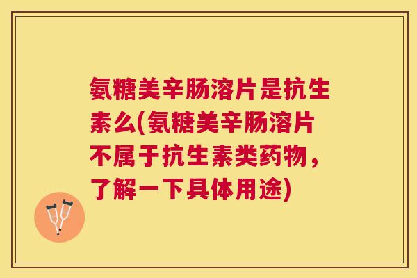 氨糖美辛肠溶片是抗生素么(氨糖美辛肠溶片不属于抗生素类，了解一下具体用途)