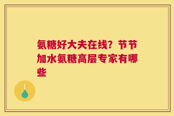 氨糖好大夫在线？节节加水氨糖高层专家有哪些