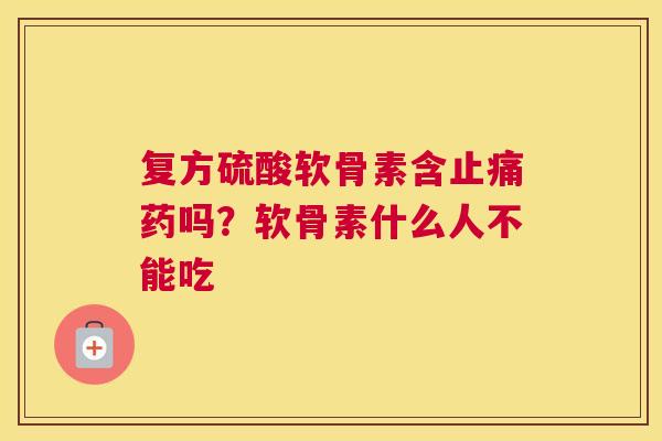 复方硫酸软骨素含止痛药吗？软骨素什么人不能吃