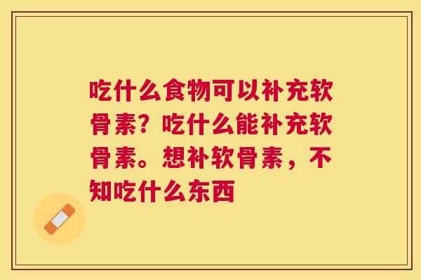 吃什么食物可以补充软骨素？吃什么能补充软骨素。想补软骨素，不知吃什么东西