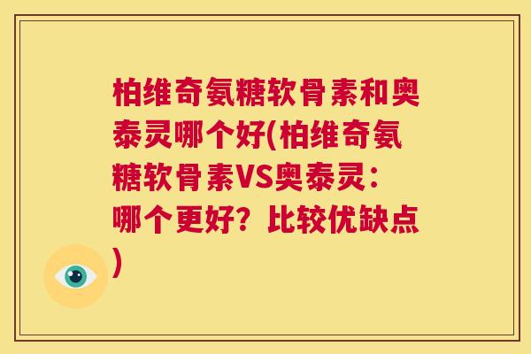 柏维奇氨糖软骨素和奥泰灵哪个好(柏维奇氨糖软骨素VS奥泰灵：哪个更好？比较优缺点)