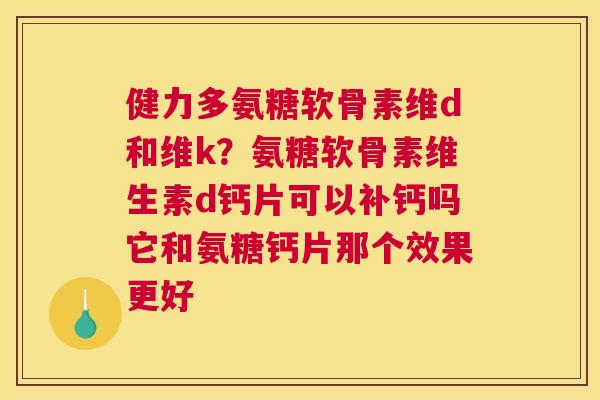 健力多氨糖软骨素维d和维k？氨糖软骨素维生素d钙片可以补钙吗它和氨糖钙片那个效果更好