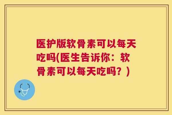 医护版软骨素可以每天吃吗(医生告诉你:软骨素可以每天吃吗?) 医护版软骨素可以每天吃吗(医生告诉你:软骨素可以每天吃吗?)