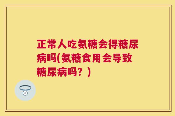 正常人吃氨糖会得糖尿病吗(氨糖食用会导致糖尿病吗?)