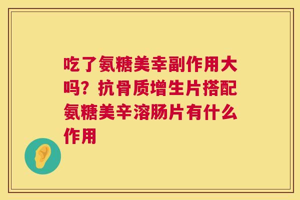 吃了氨糖美幸副作用大吗？抗骨质增生片搭配氨糖美辛溶肠片有什么作用