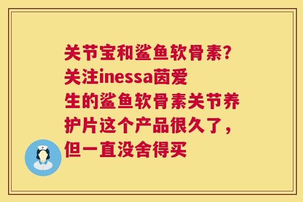 关节宝和鲨鱼软骨素?关注inessa茵爱生的鲨鱼软骨素关节养护片这个产品很久了,但一直没舍得买