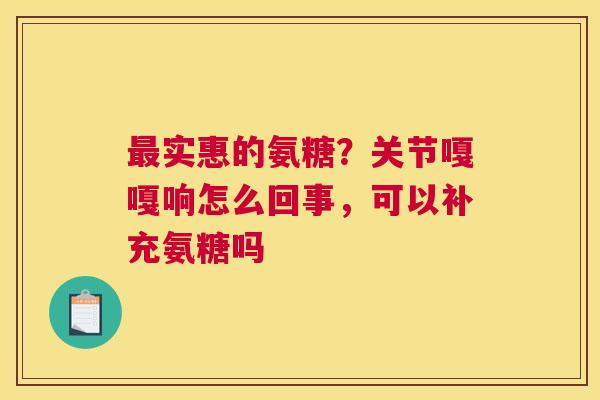 最实惠的氨糖？关节嘎嘎响怎么回事，可以补充氨糖吗