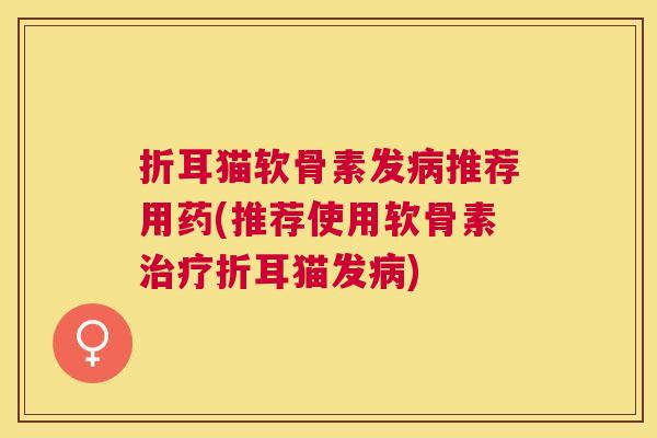 折耳猫软骨素发推荐用药(推荐使用软骨素折耳猫发) 折耳猫软骨素发推荐用药(推荐使用软骨素折耳猫发)