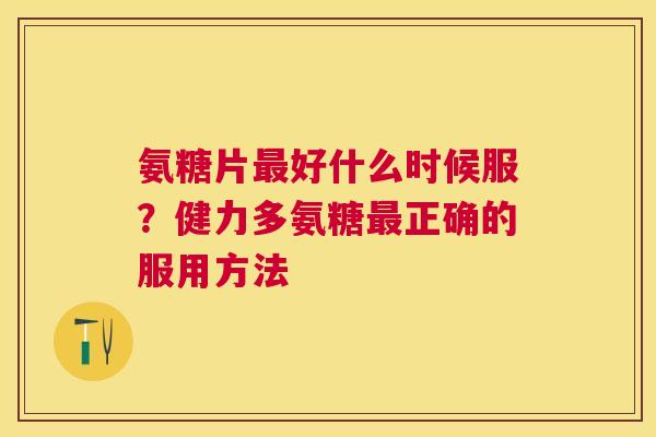 氨糖片最好什么时候服？健力多氨糖最正确的服用方法