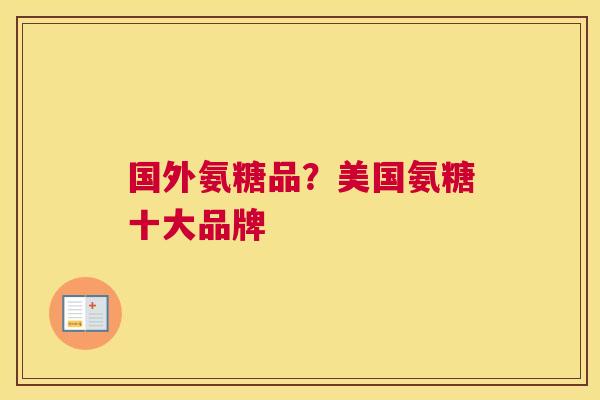 国外氨糖品？美国氨糖十大品牌