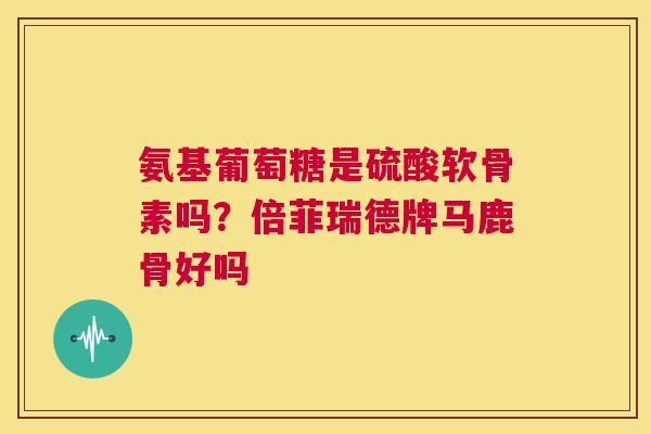 氨基葡萄糖是硫酸软骨素吗？倍菲瑞德牌马鹿骨好吗