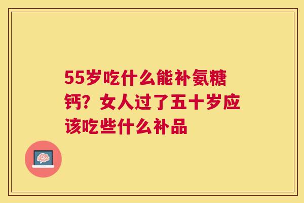 55岁吃什么能补氨糖钙？女人过了五十岁应该吃些什么补品