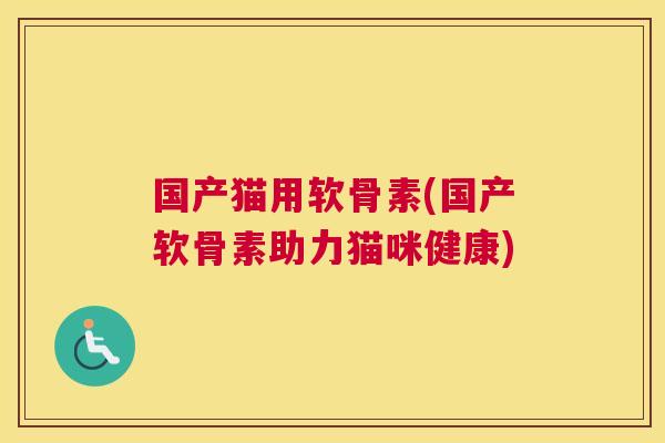 国产猫用软骨素(国产软骨素助力猫咪健康)
