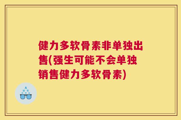 健力多软骨素非单独出售(强生可能不会单独销售健力多软骨素) 健力多软骨素非单独出售(强生可能不会单独销售健力多软骨素)