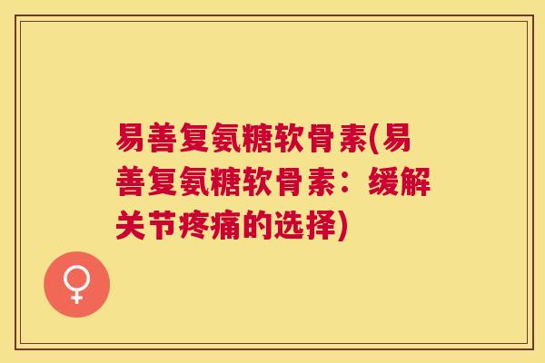 易善复氨糖软骨素(易善复氨糖软骨素：缓解关节疼痛的选择)